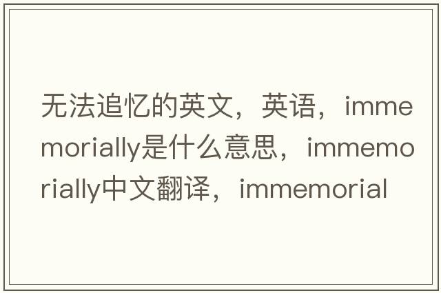 无法追忆的英文，英语，immemorially是什么意思，immemorially中文翻译，immemorially怎么读、发音、用法及例句