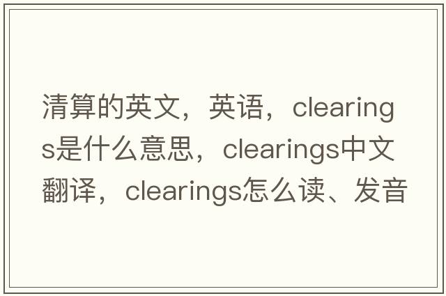 清算的英文，英语，clearings是什么意思，clearings中文翻译，clearings怎么读、发音、用法及例句