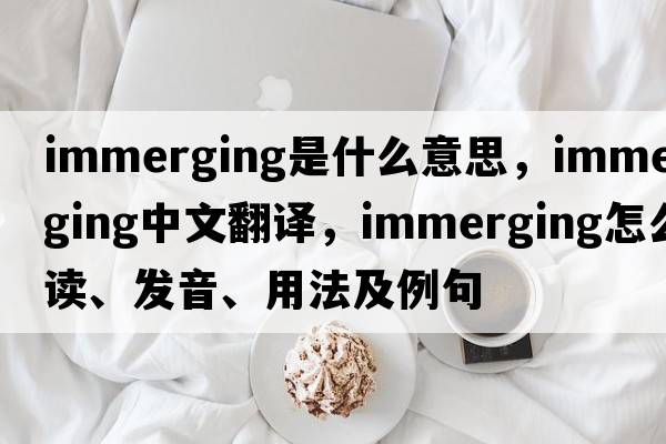 immerging是什么意思，immerging中文翻译，immerging怎么读、发音、用法及例句