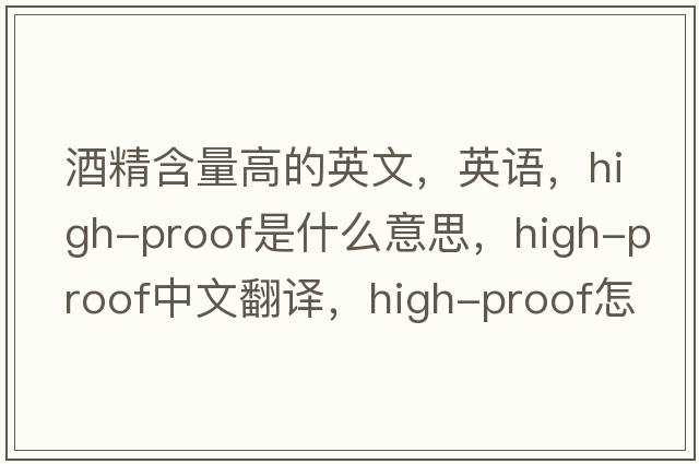 酒精含量高的英文，英语，high-proof是什么意思，high-proof中文翻译，high-proof怎么读、发音、用法及例句