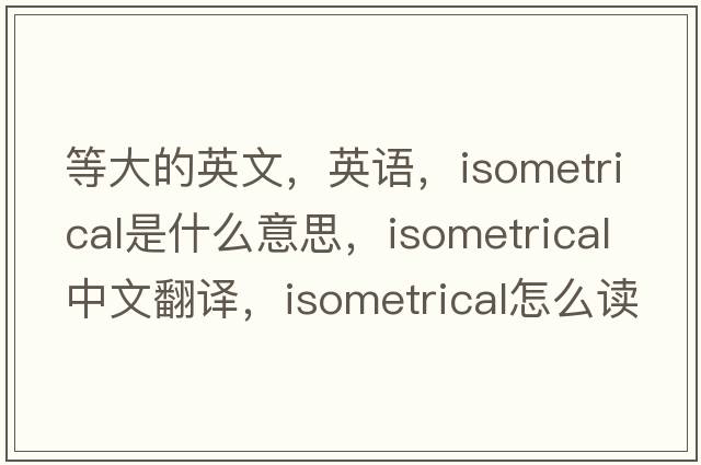 等大的英文，英语，isometrical是什么意思，isometrical中文翻译，isometrical怎么读、发音、用法及例句