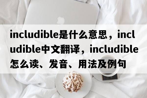 includible是什么意思，includible中文翻译，includible怎么读、发音、用法及例句