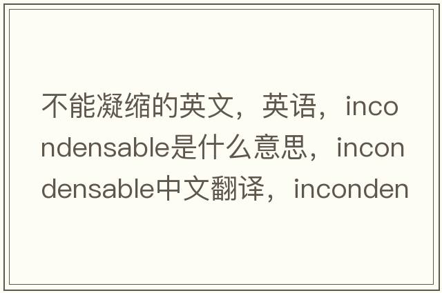 不能凝缩的英文，英语，incondensable是什么意思，incondensable中文翻译，incondensable怎么读、发音、用法及例句