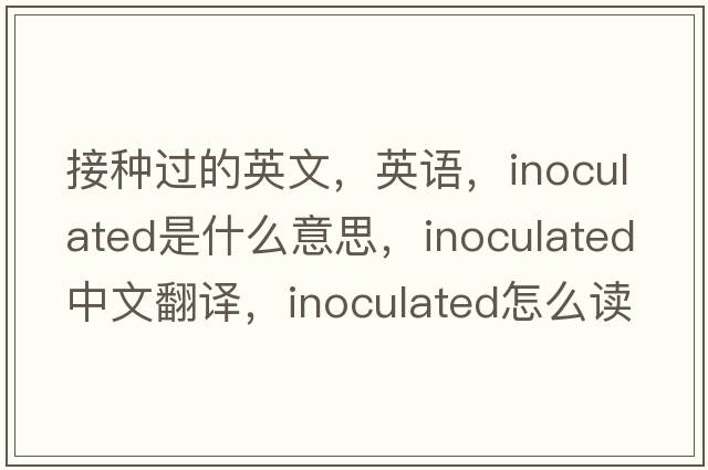 接种过的英文，英语，inoculated是什么意思，inoculated中文翻译，inoculated怎么读、发音、用法及例句