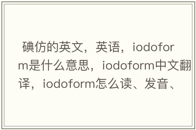  碘仿的英文，英语，iodoform是什么意思，iodoform中文翻译，iodoform怎么读、发音、用法及例句