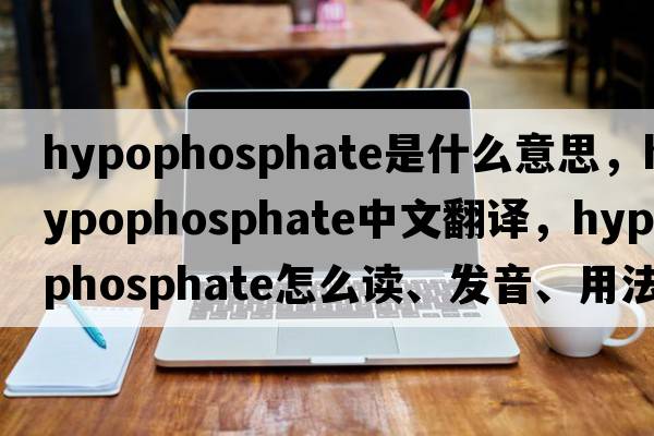 hypophosphate是什么意思，hypophosphate中文翻译，hypophosphate怎么读、发音、用法及例句