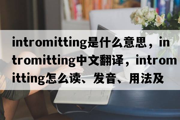 intromitting是什么意思，intromitting中文翻译，intromitting怎么读、发音、用法及例句