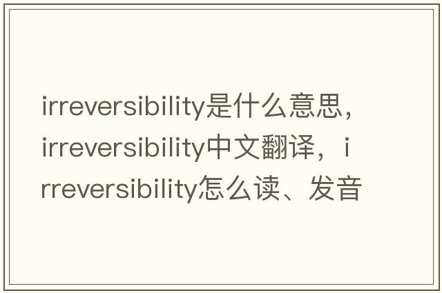 irreversibility是什么意思，irreversibility中文翻译，irreversibility怎么读、发音、用法及例句