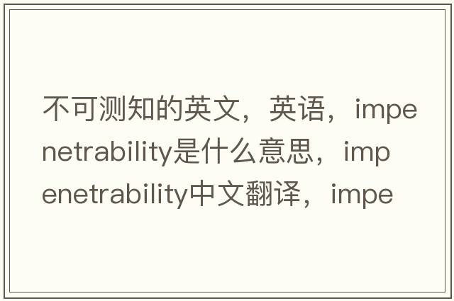 不可测知的英文，英语，impenetrability是什么意思，impenetrability中文翻译，impenetrability怎么读、发音、用法及例句