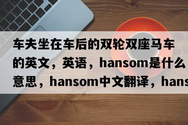 车夫坐在车后的双轮双座马车的英文，英语，hansom是什么意思，hansom中文翻译，hansom怎么读、发音、用法及例句