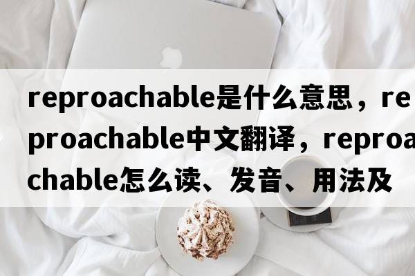 reproachable是什么意思，reproachable中文翻译，reproachable怎么读、发音、用法及例句