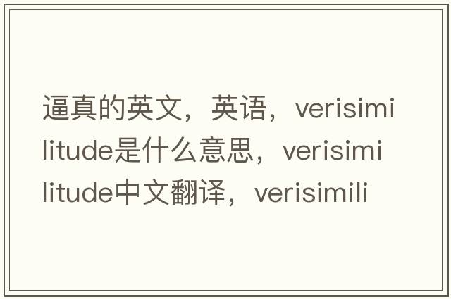 逼真的英文，英语，verisimilitude是什么意思，verisimilitude中文翻译，verisimilitude怎么读、发音、用法及例句