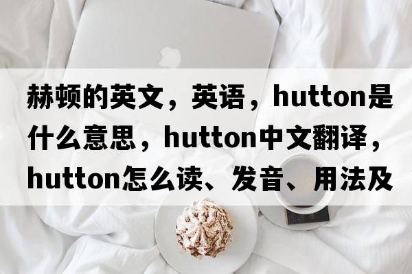 赫顿的英文，英语，Hutton是什么意思，Hutton中文翻译，Hutton怎么读、发音、用法及例句