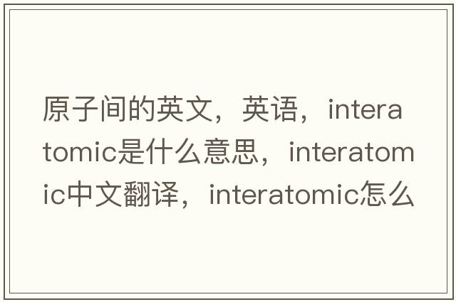 原子间的英文，英语，interatomic是什么意思，interatomic中文翻译，interatomic怎么读、发音、用法及例句