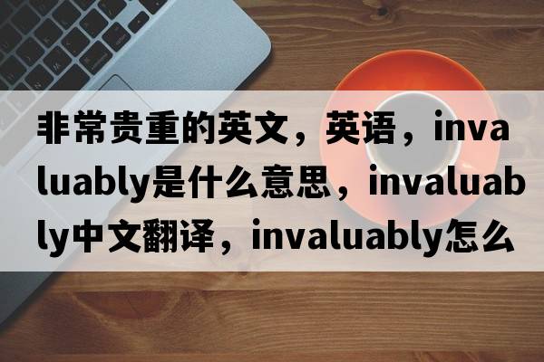 非常贵重的英文，英语，invaluably是什么意思，invaluably中文翻译，invaluably怎么读、发音、用法及例句