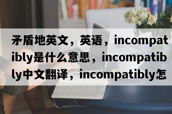 矛盾地英文，英语，incompatibly是什么意思，incompatibly中文翻译，incompatibly怎么读、发音、用法及例句