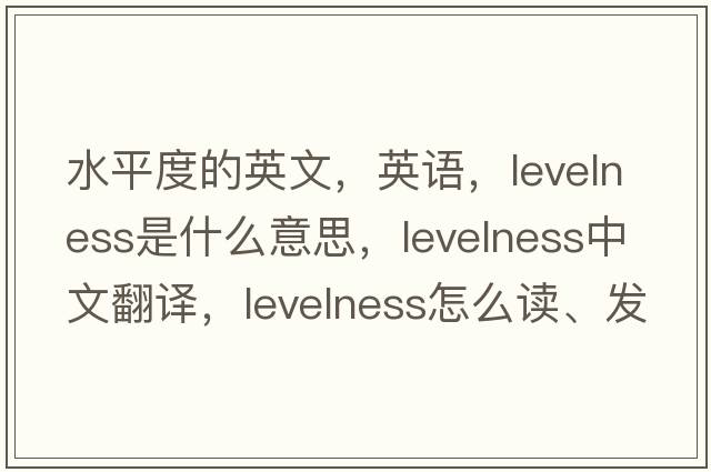 水平度的英文，英语，levelness是什么意思，levelness中文翻译，levelness怎么读、发音、用法及例句