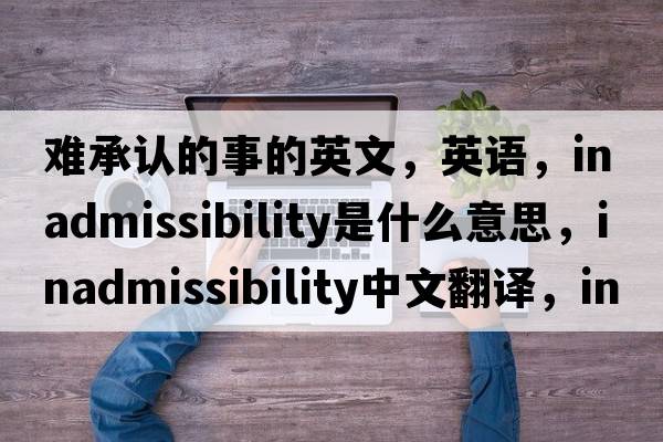 难承认的事的英文，英语，inadmissibility是什么意思，inadmissibility中文翻译，inadmissibility怎么读、发音、用法及例句