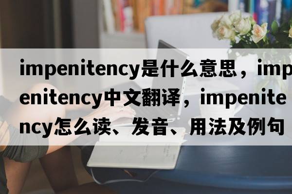 impenitency是什么意思，impenitency中文翻译，impenitency怎么读、发音、用法及例句