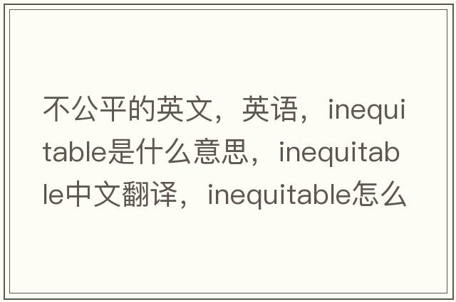 不公平的英文，英语，inequitable是什么意思，inequitable中文翻译，inequitable怎么读、发音、用法及例句