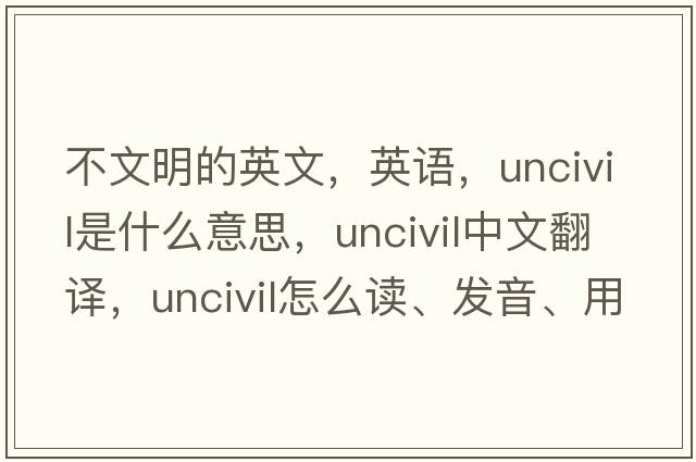 不文明的英文，英语，uncivil是什么意思，uncivil中文翻译，uncivil怎么读、发音、用法及例句