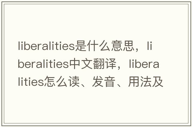 liberalities是什么意思，liberalities中文翻译，liberalities怎么读、发音、用法及例句