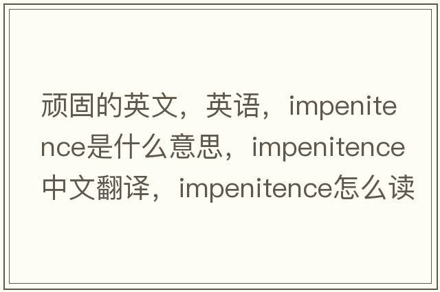 顽固的英文，英语，impenitence是什么意思，impenitence中文翻译，impenitence怎么读、发音、用法及例句