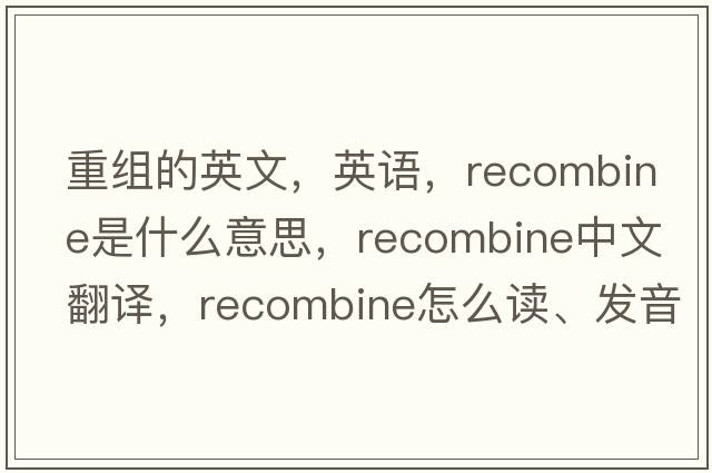 重组的英文，英语，recombine是什么意思，recombine中文翻译，recombine怎么读、发音、用法及例句