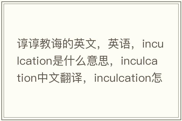 谆谆教诲的英文，英语，inculcation是什么意思，inculcation中文翻译，inculcation怎么读、发音、用法及例句