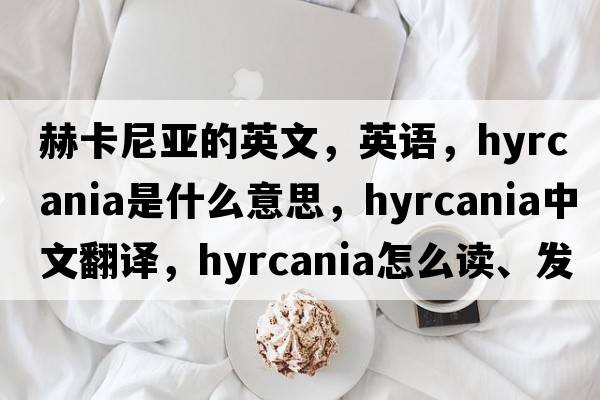 赫卡尼亚的英文，英语，Hyrcania是什么意思，Hyrcania中文翻译，Hyrcania怎么读、发音、用法及例句