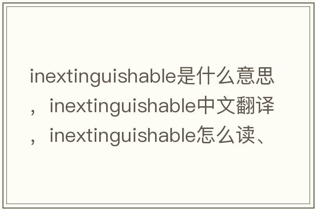 inextinguishable是什么意思，inextinguishable中文翻译，inextinguishable怎么读、发音、用法及例句