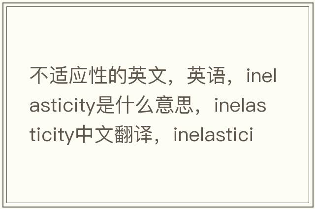 不适应性的英文，英语，inelasticity是什么意思，inelasticity中文翻译，inelasticity怎么读、发音、用法及例句