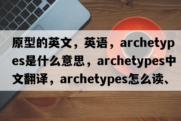 原型的英文，英语，archetypes是什么意思，archetypes中文翻译，archetypes怎么读、发音、用法及例句