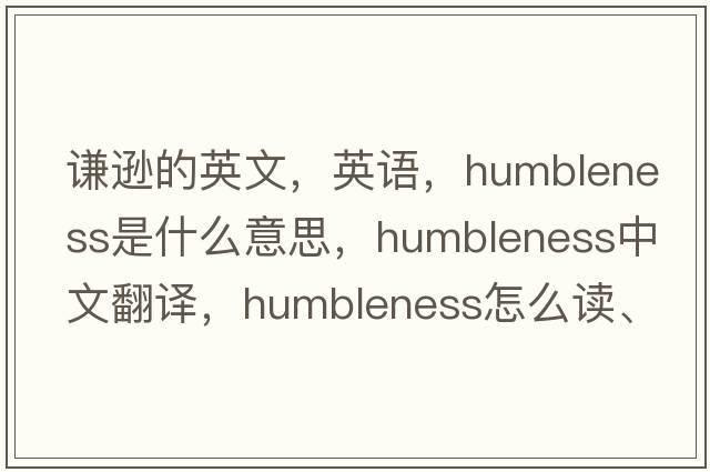 谦逊的英文，英语，humbleness是什么意思，humbleness中文翻译，humbleness怎么读、发音、用法及例句