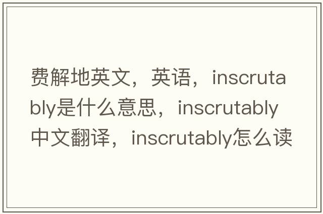 费解地英文，英语，inscrutably是什么意思，inscrutably中文翻译，inscrutably怎么读、发音、用法及例句