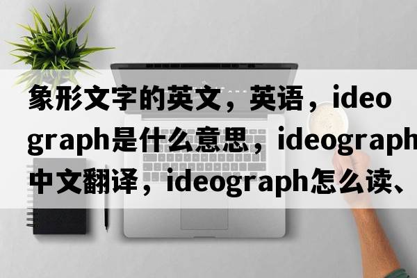 象形文字的英文，英语，ideograph是什么意思，ideograph中文翻译，ideograph怎么读、发音、用法及例句