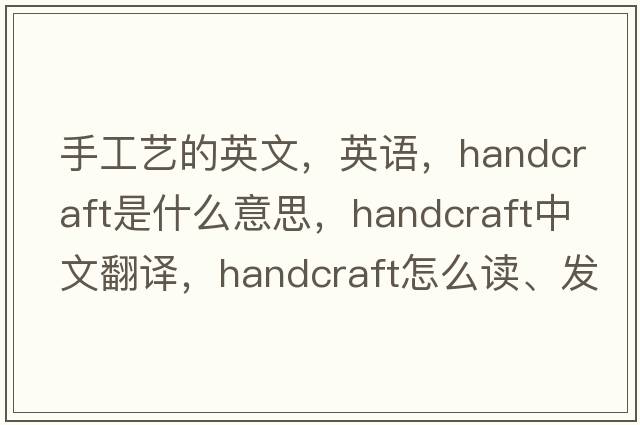 手工艺的英文，英语，handcraft是什么意思，handcraft中文翻译，handcraft怎么读、发音、用法及例句