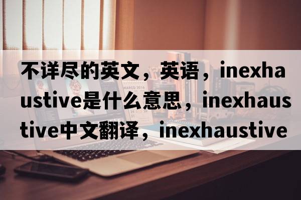 不详尽的英文，英语，inexhaustive是什么意思，inexhaustive中文翻译，inexhaustive怎么读、发音、用法及例句