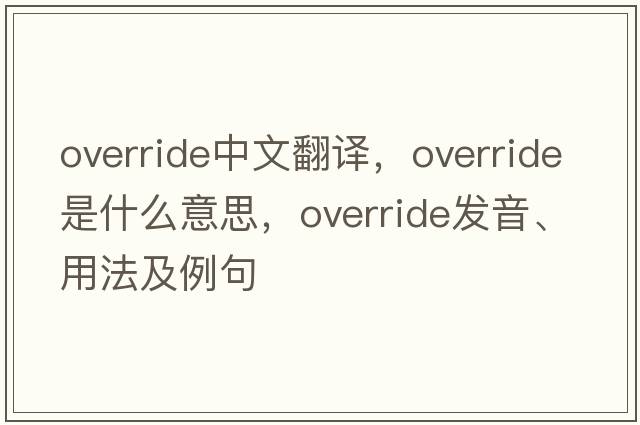 override中文翻译，override是什么意思，override发音、用法及例句