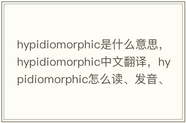 hypidiomorphic是什么意思，hypidiomorphic中文翻译，hypidiomorphic怎么读、发音、用法及例句