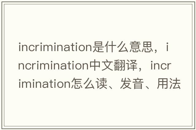 incrimination是什么意思，incrimination中文翻译，incrimination怎么读、发音、用法及例句