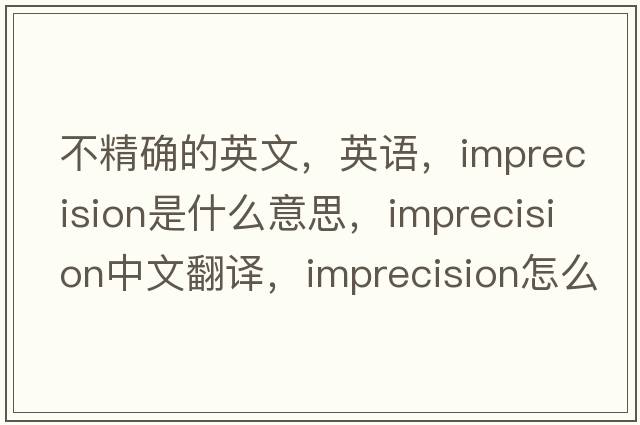 不精确的英文，英语，imprecision是什么意思，imprecision中文翻译，imprecision怎么读、发音、用法及例句