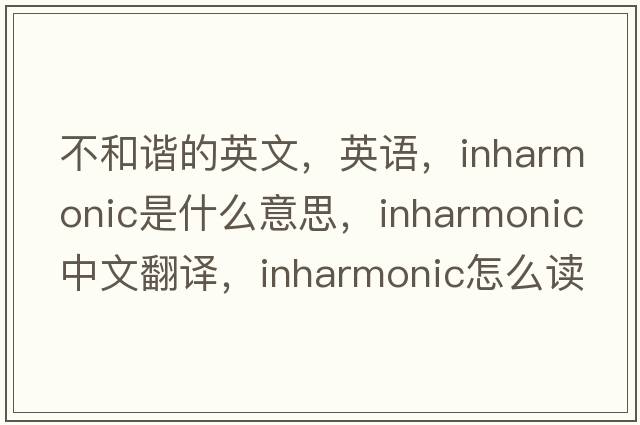 不和谐的英文，英语，inharmonic是什么意思，inharmonic中文翻译，inharmonic怎么读、发音、用法及例句