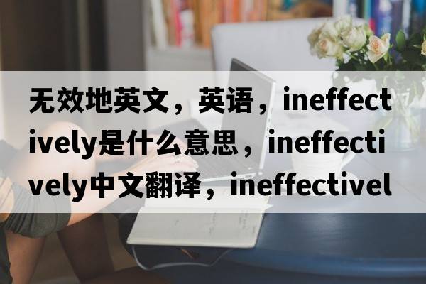 无效地英文，英语，ineffectively是什么意思，ineffectively中文翻译，ineffectively怎么读、发音、用法及例句