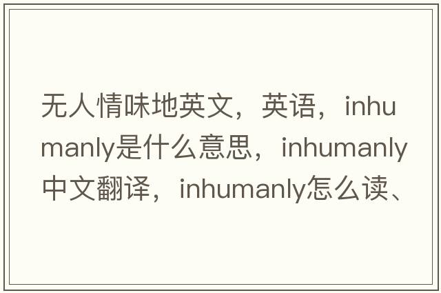 无人情味地英文，英语，inhumanly是什么意思，inhumanly中文翻译，inhumanly怎么读、发音、用法及例句