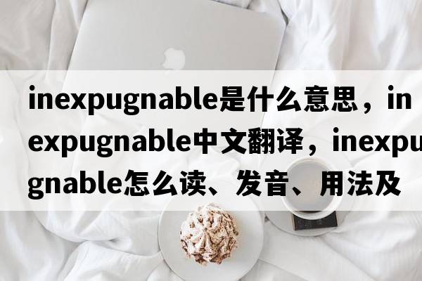 inexpugnable是什么意思，inexpugnable中文翻译，inexpugnable怎么读、发音、用法及例句