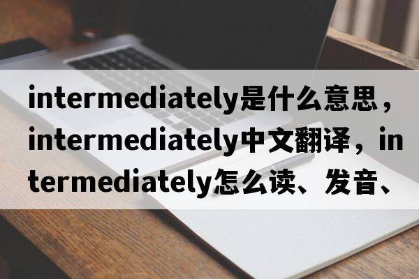 intermediately是什么意思，intermediately中文翻译，intermediately怎么读、发音、用法及例句