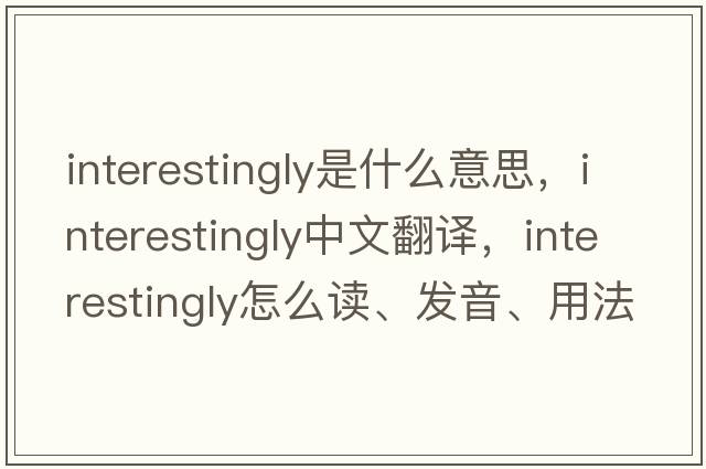 interestingly是什么意思，interestingly中文翻译，interestingly怎么读、发音、用法及例句