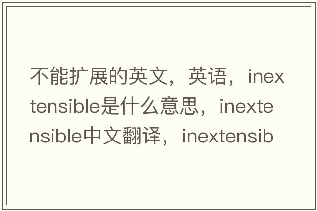 不能扩展的英文，英语，inextensible是什么意思，inextensible中文翻译，inextensible怎么读、发音、用法及例句