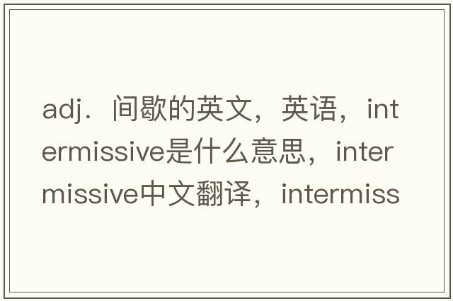 adj．间歇的英文，英语，intermissive是什么意思，intermissive中文翻译，intermissive怎么读、发音、用法及例句